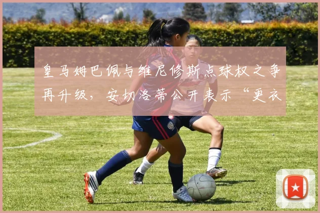 皇马姆巴佩与维尼修斯点球权之争再升级，安切洛蒂公开表示“更衣室问题不存在”__br_