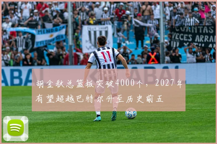 胡金秋总篮板突破4000个，2027年有望超越巴特尔升至历史前五