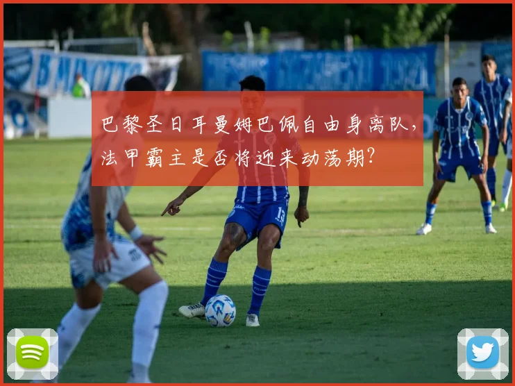 巴黎圣日耳曼姆巴佩自由身离队,法甲霸主是否将迎来动荡期?