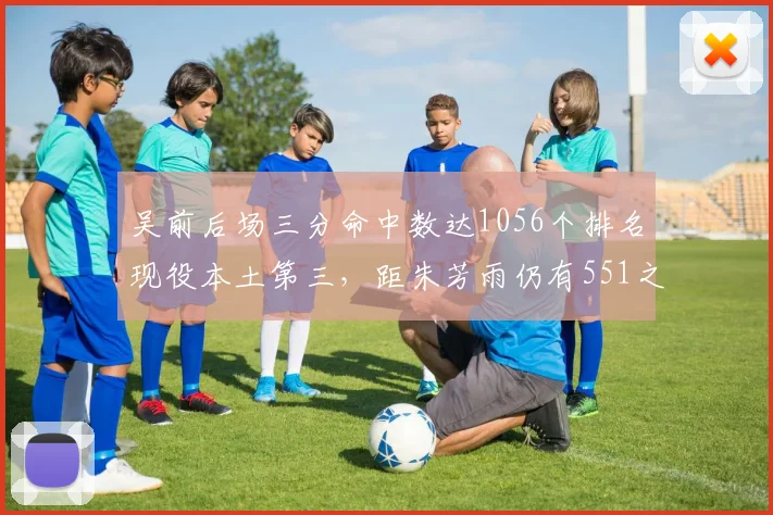 吴前后场三分命中数达1056个排名现役本土第三,距朱芳雨仍有551之差