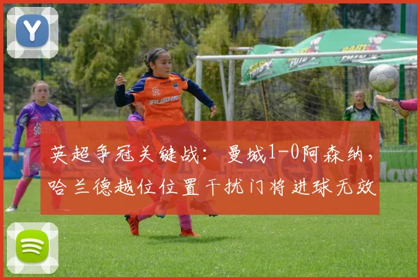 英超争冠关键战:曼城1-0阿森纳,哈兰德越位位置干扰门将进球无效