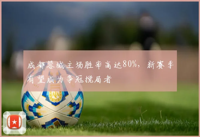 成都蓉城主场胜率高达80%，新赛季有望成为争冠搅局者