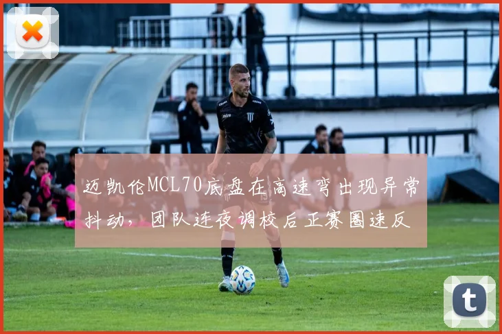 迈凯伦MCL70底盘在高速弯出现异常抖动，团队连夜调校后正赛圈速反超红牛