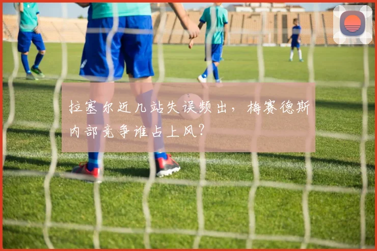 拉塞尔近几站失误频出,梅赛德斯内部竞争谁占上风?
