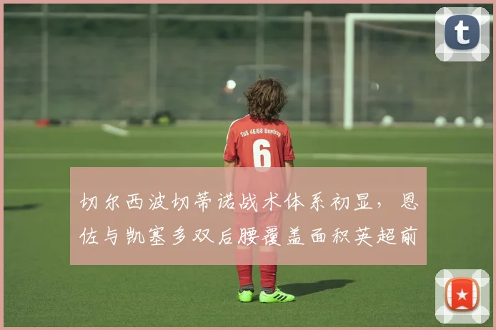 切尔西波切蒂诺战术体系初显，恩佐与凯塞多双后腰覆盖面积英超前三