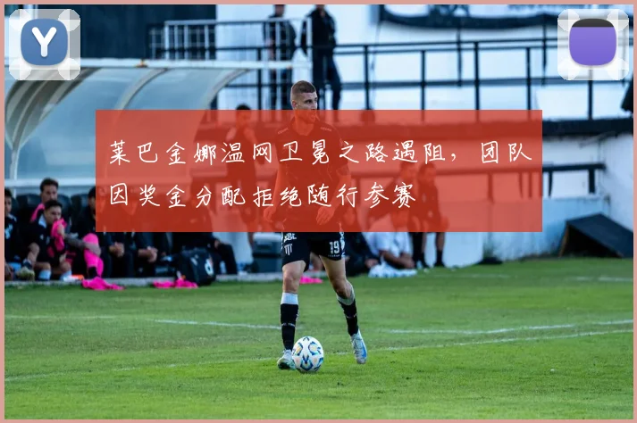 莱巴金娜温网卫冕之路遇阻，团队因奖金分配拒绝随行参赛