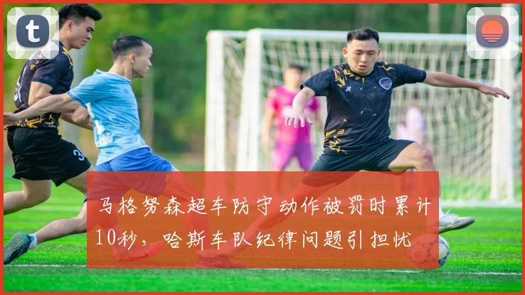 马格努森超车防守动作被罚时累计10秒,哈斯车队纪律问题引担忧