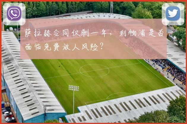 萨拉赫合同仅剩一年,利物浦是否面临免费放人风险?